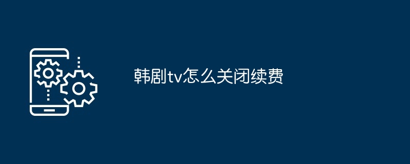 韩剧tv怎么关闭续费