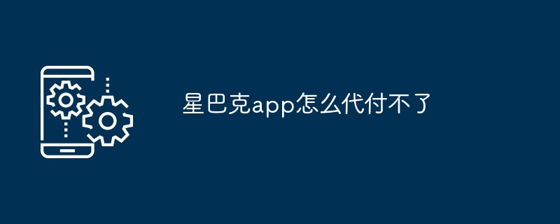 星巴克app怎么代付不了