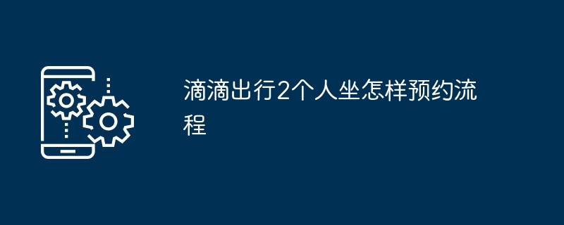 滴滴出行2个人坐怎样预约流程