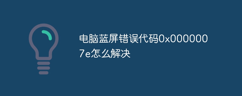 电脑蓝屏错误代码0x0000007e怎么解决