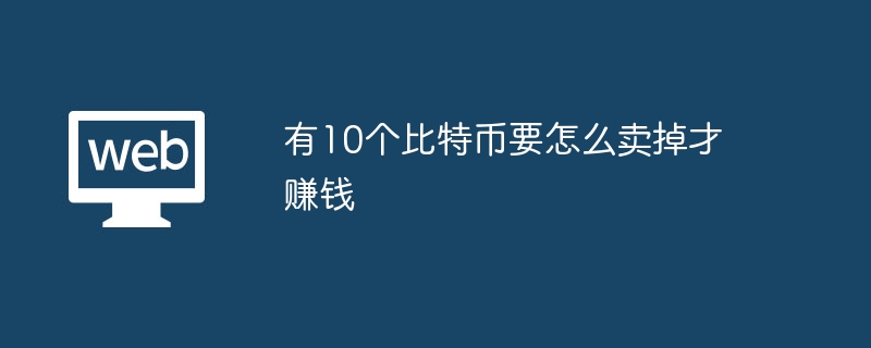 有10个比特币要怎么卖掉才赚钱