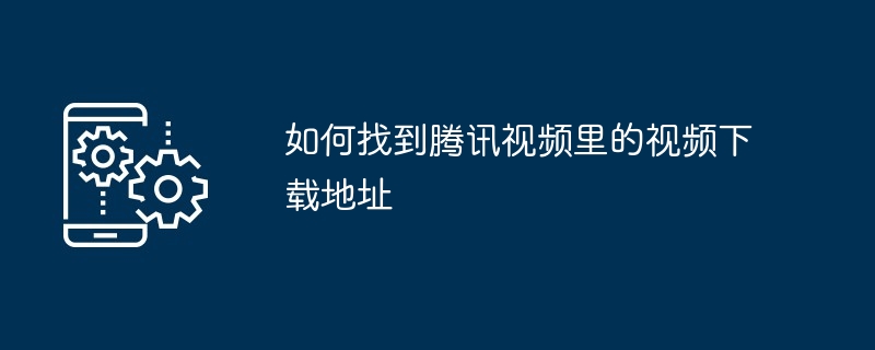 如何找到腾讯视频里的视频下载地址