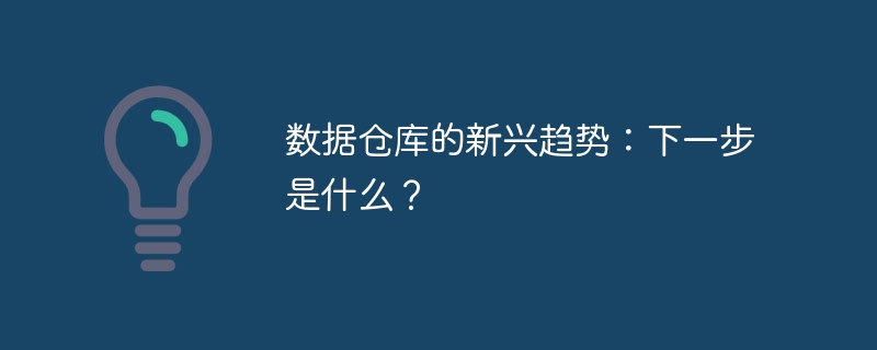 数据仓库的新兴趋势：下一步是什么？