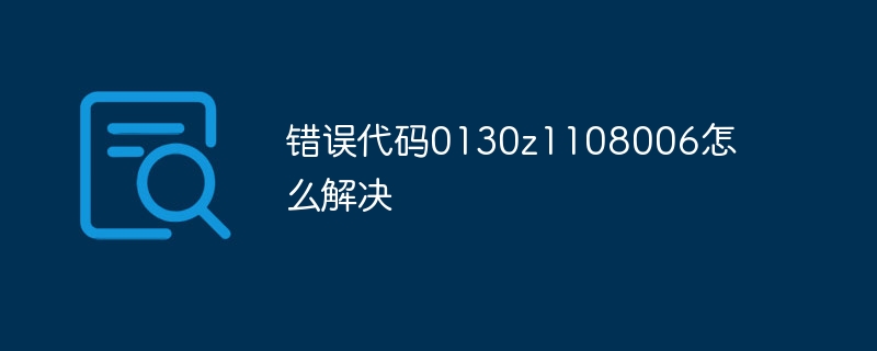 错误代码0130z1108006怎么解决