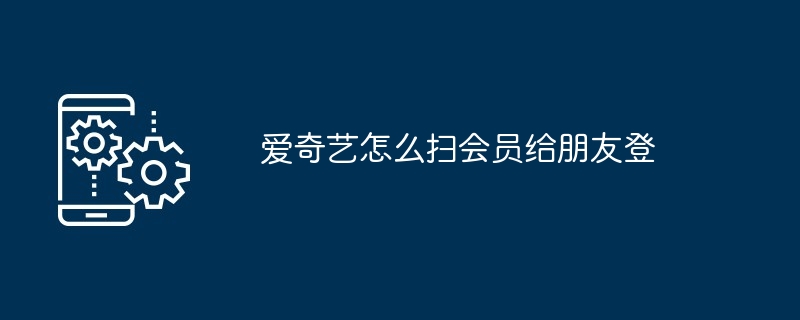 爱奇艺怎么扫会员给朋友登
