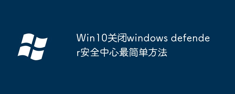 Win10关闭windows defender安全中心最简单方法