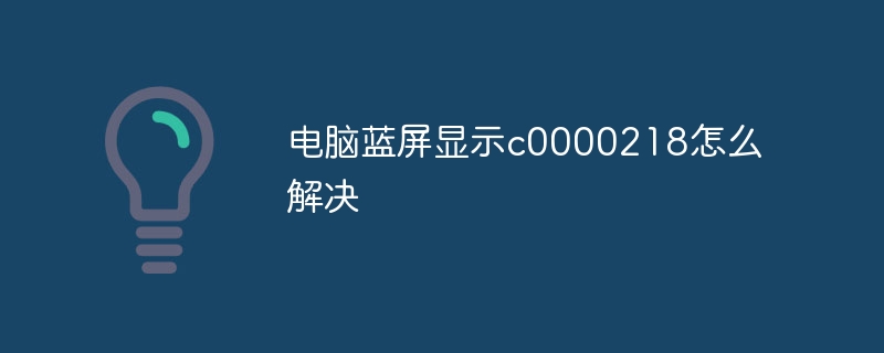 电脑蓝屏显示c0000218怎么解决