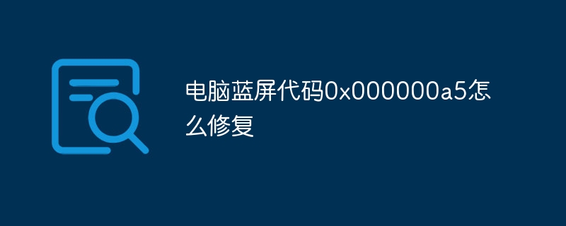 电脑蓝屏代码0x000000a5怎么修复
