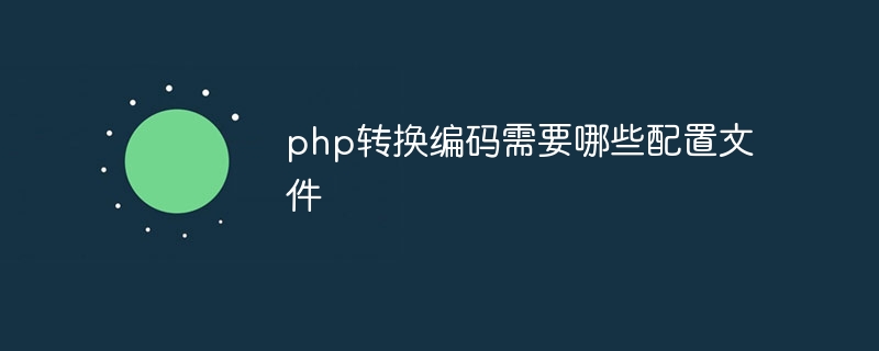 php转换编码需要哪些配置文件