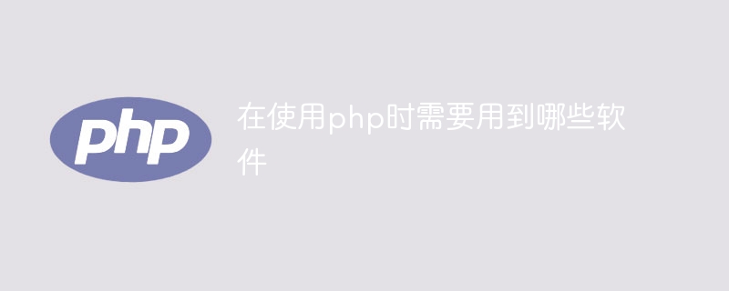 在使用php时需要用到哪些软件