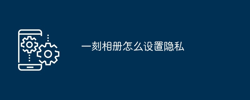 一刻相册怎么设置隐私