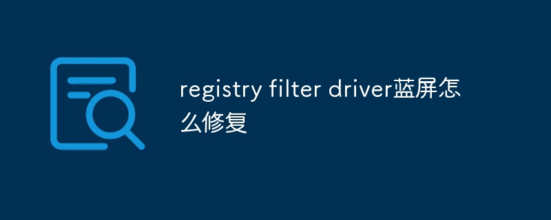 registry filter driver蓝屏怎么修复