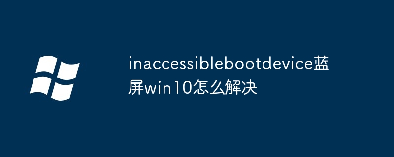 inaccessiblebootdevice蓝屏win10怎么解决