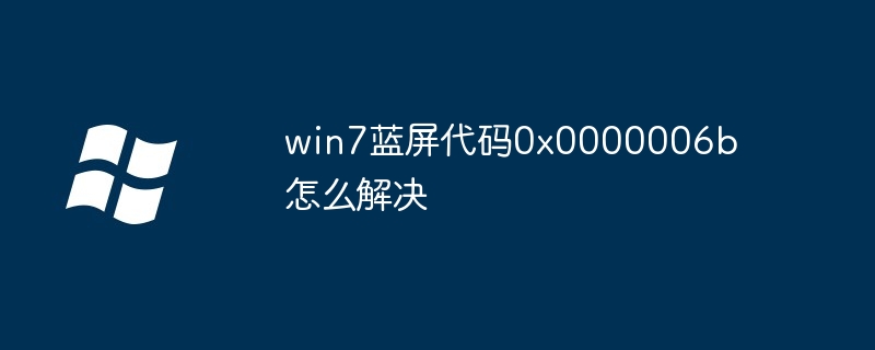 win7蓝屏代码0x0000006b怎么解决