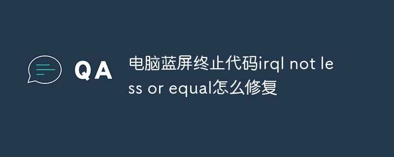 电脑蓝屏终止代码irql not less or equal怎么修复