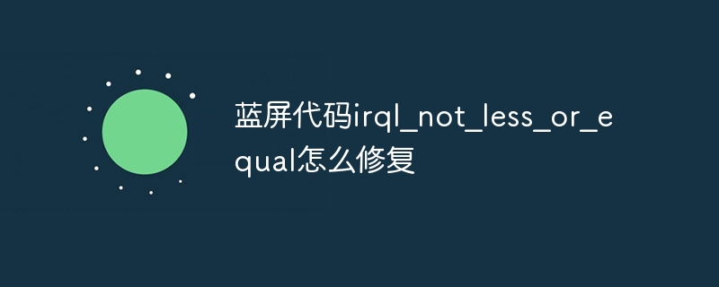 蓝屏代码irql_not_less_or_equal怎么修复