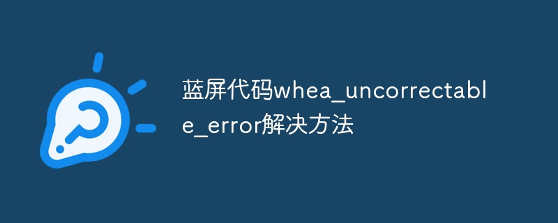 蓝屏代码whea_uncorrectable_error解决方法