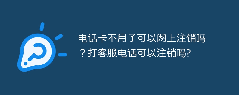 电话卡不用了可以网上注销吗？打客服电话可以注销吗?