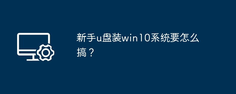 新手u盘装win10系统要怎么搞?