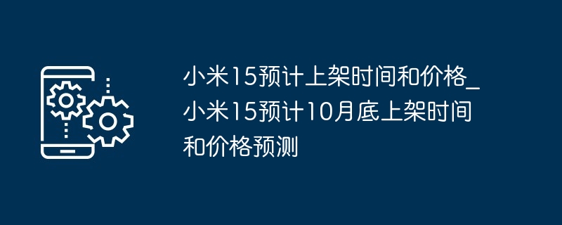 小米15预计上架时间和价格_小米15预计10月底上架时间和价格预测