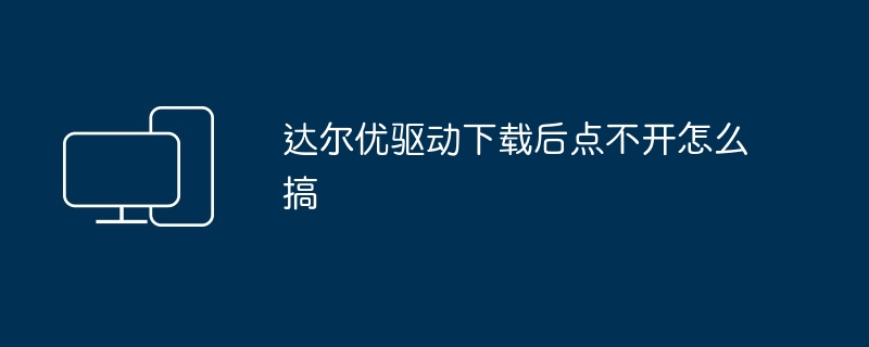 达尔优驱动下载后点不开怎么搞