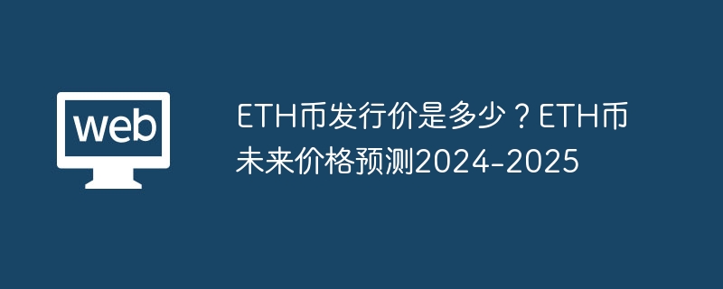 Wie hoch ist der Ausgabepreis von ETH-Coins? Zukunftsprognose für den ETH-Coin-Preis 2024-2025