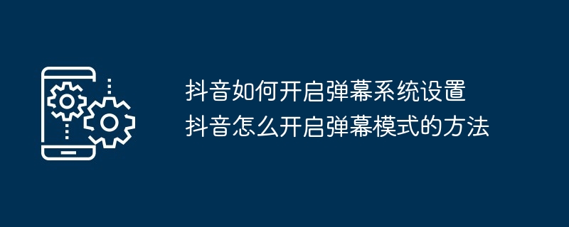抖音如何开启弹幕系统设置 抖音怎么开启弹幕模式的方法