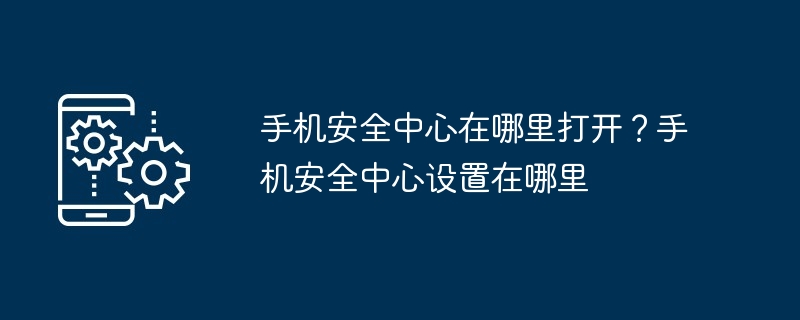 手机安全中心在哪里打开？手机安全中心设置在哪里