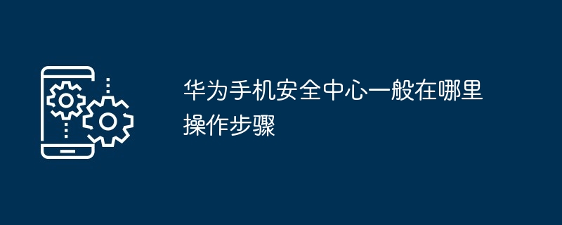 华为手机安全中心一般在哪里操作步骤