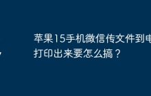 苹果15手机微信传文件到电脑打印出来要怎么搞？