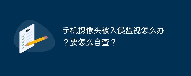 手机摄像头被入侵监视怎么办？要怎么自查？