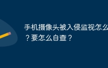 手机摄像头被入侵监视怎么办？要怎么自查？