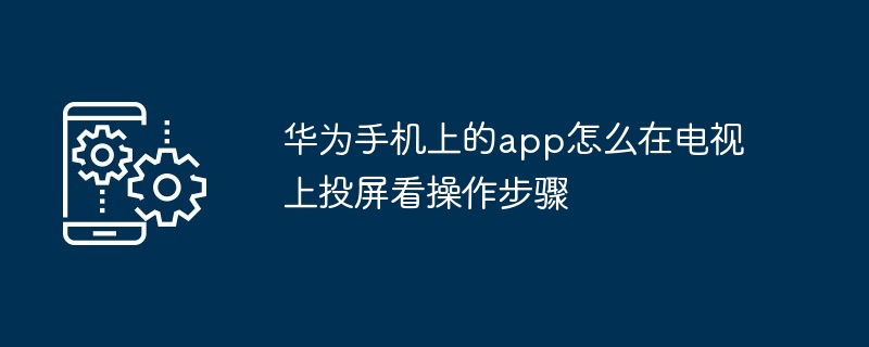 华为手机上的app怎么在电视上投屏看操作步骤