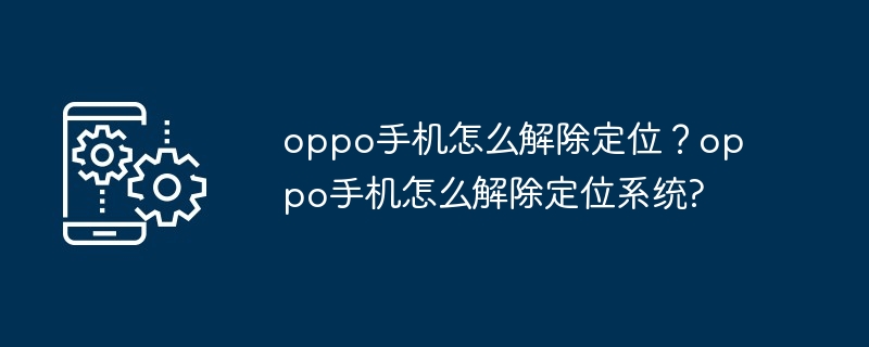 oppo手机怎么解除定位？oppo手机怎么解除定位系统?