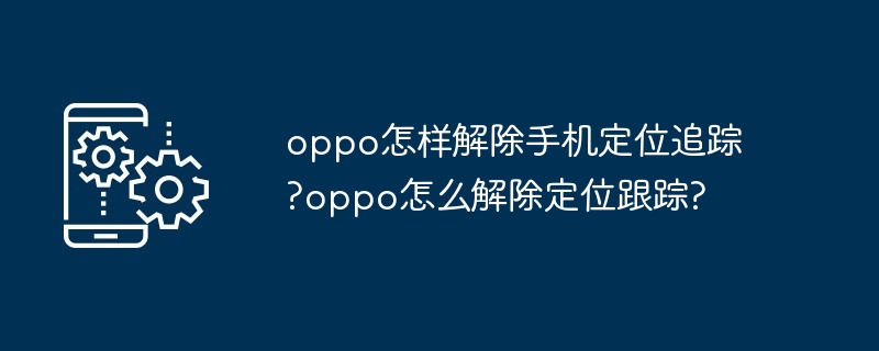 oppo怎样解除手机定位追踪?oppo怎么解除定位跟踪?