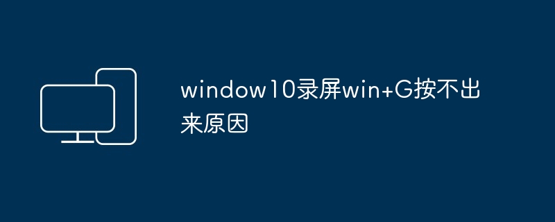 window10录屏win+G按不出来原因