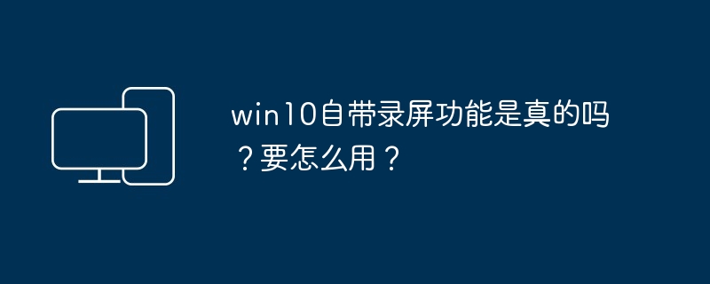 win10自带录屏功能是真的吗？要怎么用？