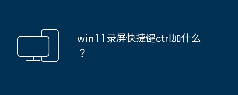 win11录屏快捷键ctrl加什么？