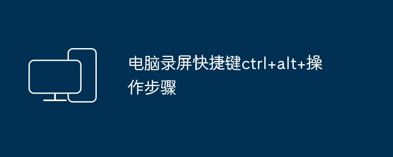 电脑录屏快捷键ctrl+alt+操作步骤