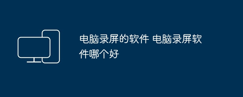 电脑录屏的软件 电脑录屏软件哪个好