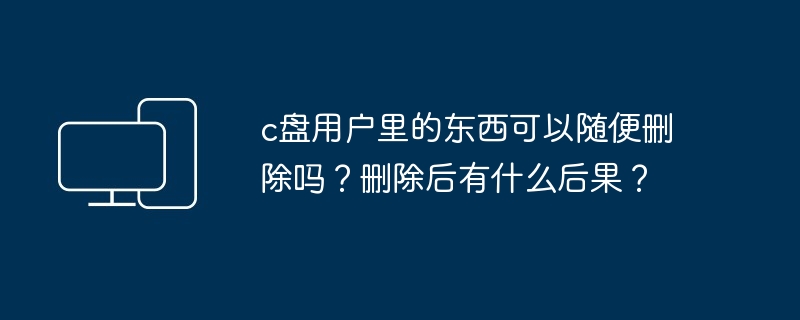 c盘用户里的东西可以随便删除吗？删除后有什么后果？