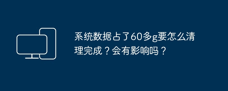 系统数据占了60多g要怎么清理完成？会有影响吗？