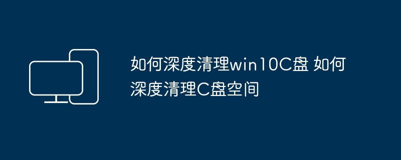 如何深度清理win10C盘 如何深度清理C盘空间