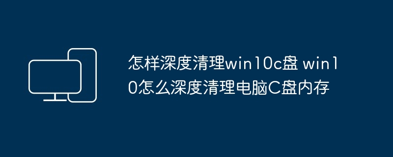 怎样深度清理win10c盘 win10怎么深度清理电脑C盘内存