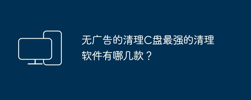 无广告的清理C盘最强的清理软件有哪几款？