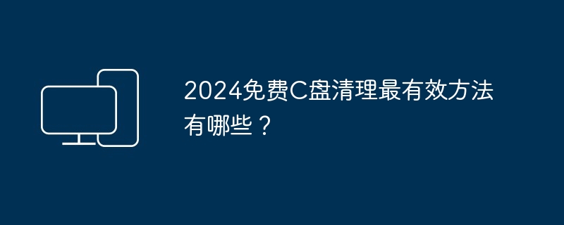 2024免费C盘清理最有效方法有哪些？