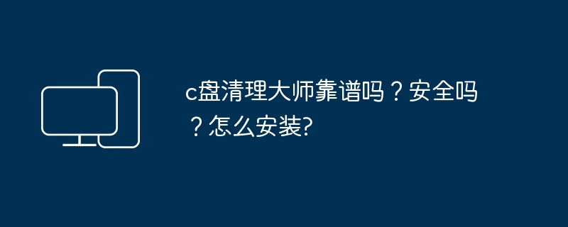 c盘清理大师靠谱吗？安全吗？怎么安装?