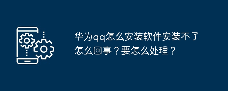 华为qq怎么安装软件安装不了怎么回事？要怎么处理？