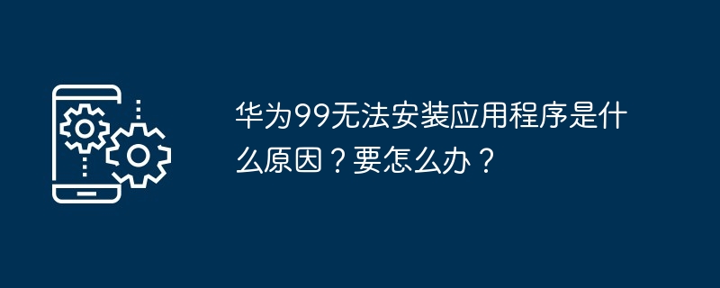 华为99无法安装应用程序是什么原因？要怎么办？