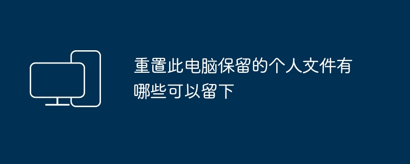 重置此电脑保留的个人文件有哪些可以留下